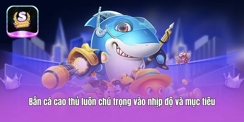 Bắn cá cao thủ luôn chú trọng vào nhịp độ và mục tiêu