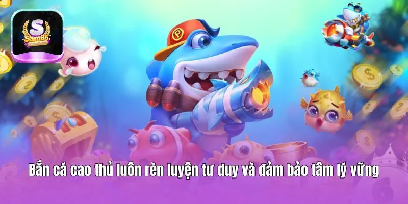 Bắn cá cao thủ luôn rèn luyện tư duy và đảm bảo tâm lý vững