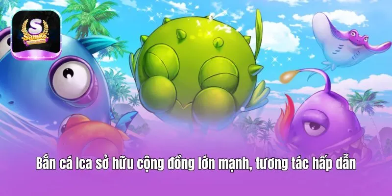 Bắn cá Ica sở hữu cộng đồng lớn mạnh, tương tác hấp dẫn