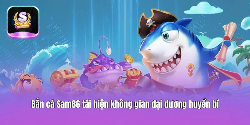 Bắn cá Sam86 tái hiện không gian đại dương huyền bí