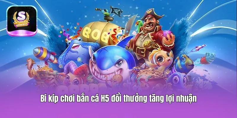 Bí kíp chơi bắn cá H5 đổi thưởng tăng lợi nhuận
