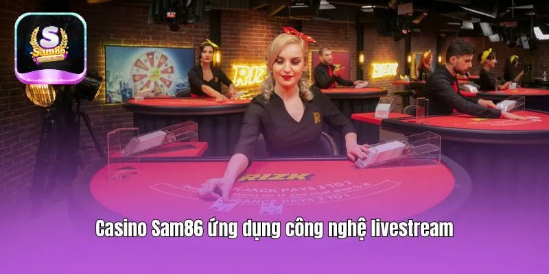 Casino Sam86 ứng dụng công nghệ livestream